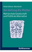 Am Anfang Die Mutter - Matriarchale Gesellschaft Und Politik ALS Alternative