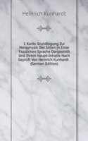 I. Kants Grundlegung Zur Metaphysik Der Sitten in Einer Fasslichen Sprache Dargestellt Und Ihrem Haupt-Inhalte Nach Gepruft Von Heinrich Kunhardt . (German Edition)