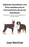 Vigilantes Guardianes: Una Guía completa para el Entrenamiento de perros Guardianes: Desarrollar la confianza y las habilidades para un protectorconfiable