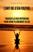 L'art de s'en foutre: Trouver la paix intérieure pour vivre pleinement sa vie