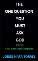 The One Question You Must Ask God - And Why It Will Change Your Life Forever