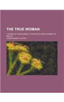 The True Woman; A Series of Discourses, to Which Is Added Woman vs. Ballot