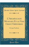 L'Archï¿½ologie Musicale Et Le Vrai Chant Grï¿½gorien: Ouvrage Posthume (Classic Reprint): Ouvrage Posthume (Classic Reprint)