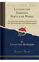 Lucians Von Samosata SÃ¤mtliche Werke, Vol. 1: Aus Dem Griechischen Ã?bersetzt Und Mit Anmerkungen Und ErlÃ¤uterungen (Classic Reprint)