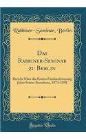 Das Rabbiner-Seminar Zu Berlin: Bericht Ã?ber Die Ersten FÃ¼nfundzwanzig Jahre Seines Bestehens, 1873-1898 (Classic Reprint)