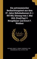 astronomischer Beobachtungstext aus dem 37. Jahre Nebukadnezars II. (-567/66); Sitzung vom 1. Mai 1915. [Von] Paul V. Neugebauer und Ernst F. Weidner