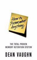 How to Remember Anything: The Total Proven Memory Retention System