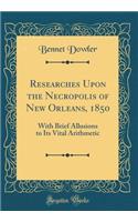 Researches Upon the Necropolis of New Orleans, 1850: With Brief Allusions to Its Vital Arithmetic (Classic Reprint)