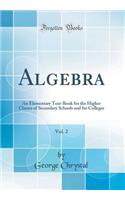 Algebra, Vol. 2: An Elementary Text-Book for the Higher Classes of Secondary Schools and for Colleges (Classic Reprint): An Elementary Text-Book for the Higher Classes of Secondary Schools and for Colleges (Classic Reprint)