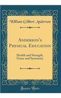 Anderson's Physical Education: Health and Strength, Grace and Symmetry (Classic Reprint)