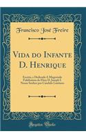 Vida Do Infante D. Henrique: Escrita, E Dedicada Ã Magestade Fidelissima de Elrey D. Joseph I. Nosso Senhor Por Candido Lusitano (Classic Reprint): Escrita, E Dedicada Ã Magestade Fidelissima de Elrey D. Joseph I. Nosso Senhor Por Candido Lusitano (Classic Reprint)