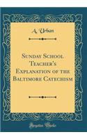 Sunday School Teacher's Explanation of the Baltimore Catechism (Classic Reprint)