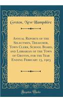 Annual Reports of the Selectmen, Treasurer, Town Clerk, School Board, and Librarian of the Town of Groton, for the Year Ending February 15, 1903 (Classic Reprint)
