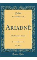 AriadnÃ¨, Vol. 1 of 3: The Story of a Dream (Classic Reprint): The Story of a Dream (Classic Reprint)