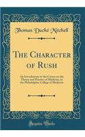 The Character of Rush: An Introductory to the Course on the Theory and Practice of Medicine, in the Philadelphia College of Medicine (Classic Reprint)