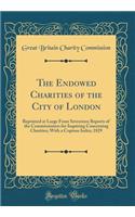 The Endowed Charities of the City of London: Reprinted at Large from Seventeen Reports of the Commissioners for Inquiring Concerning Charities; With a Copious Index; 1829 (Classic Reprint)