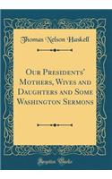 Our Presidents' Mothers, Wives and Daughters and Some Washington Sermons (Classic Reprint)