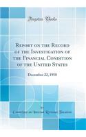 Report on the Record of the Investigation of the Financial Condition of the United States: December 22, 1958 (Classic Reprint)