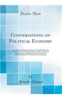 Conversations on Political Economy: Or a Series of Dialogues Supposed to Take Place Between a Minister of State and Representatives of the Agricultural, Manufacturing, Shipping, Colonial, Commercial, and Monied Interests, as Well as of the Labourin: Or a Series of Dialogues Supposed to Take Place Between a Minister of State and Representatives of the Agricultural, Manufacturing, Shipping, Coloni