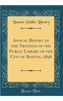 Annual Report of the Trustees of the Public Library of the City of Boston, 1898 (Classic Reprint)