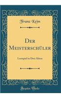 Der Meisterschï¿½ler: Lustspiel in Drei Akten (Classic Reprint)