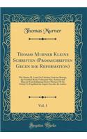 Thomas Murner Kleine Schriften (Prosaschriften Gegen Die Reformation), Vol. 3: Wie Doctor M. Luter Utz Falschen Ursachen Bewegt, Das Geistlich Recht Verbrennet Hat, Antwurt Und Klag Mit Entschuldigung Doctor Murners OB Der KÃ¼nig Utz Engelland Ein 