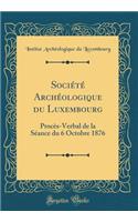 SociÃ©tÃ© ArchÃ©ologique Du Luxembourg: ProcÃ¨s-Verbal de la SÃ©ance Du 6 Octobre 1876 (Classic Reprint)