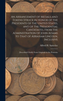 An Arrangement of Medals and Tokens Struck in Honor of the Presidents of the United States, and of the Presidential Candidates, From the Administration of John Adams to That of Abraham Lincoln, Inclusive