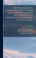 British Antarctic Expedition, 1907-9, Under the Command of Sir E.H. Shackleton, C.v.o. Reports on the Scientific Investigations ..; Volume 1-2