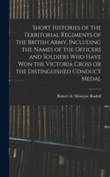 Short Histories of the Territorial Regiments of the British Army, Including the Names of the Officers and Soldiers who Have won the Victoria Cross or the Distinguished Conduct Medal