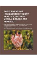 The Elements of Hom Opathic Theory, Practice, Materia Medica, Dosage and Pharmacy; Comp. and Arranged from Hom Opathic Text Books for the Information of All Enquirers Into Hom Opathy