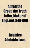 Alfred the Great, the Truth Teller, Maker of England, 848-899