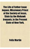 The Life of Father Isaac Jogues, Missionary Priest of the Society of Jesus, Slain by the Mohawk Iroquois, in the Present State of New York,