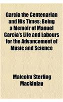 Garcia the Centenarian and His Times; Being a Memoir of Manuel Garcia's Life and Labours for the Advancement of Music and Science