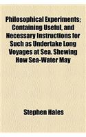 Philosophical Experiments; Containing Useful, and Necessary Instructions for Such as Undertake Long Voyages at Sea. Shewing How Sea-Water May