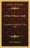 Wife Without a Smile: A Comedy in Disguise in Three Acts