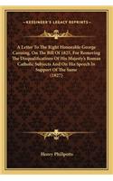 Letter to the Right Honorable George Canning, on the Bill of 1825, for Removing the Disqualifications of His Majesty's Roman Catholic Subjects and on His Speech in Support of the Same (1827)