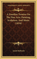 A Familiar Treatise On The Fine Arts, Painting, Sculpture, And Music (1834)