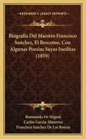 Biografia Del Maestro Francisco Sanchez, El Brocense, Con Algunas Poesias Suyas Ineditas (1859)