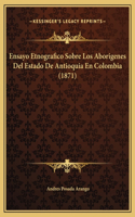 Ensayo Etnografico Sobre Los Aborigenes Del Estado De Antioquia En Colombia (1871)