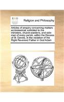Articles of enquiry concerning matters ecclesiastical; exhibited to the ministers, church-wardens, and side-men of every parish, within the Diocess of St. Davids, in the visitation of the Right Reverend Father in God Adam: (English)