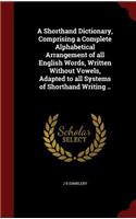 Shorthand Dictionary, Comprising a Complete Alphabetical Arrangement of all English Words, Written Without Vowels, Adapted to all Systems of Shorthand Writing ..