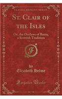 St. Clair of the Isles, Vol. 1 of 4: Or, the Outlaws of Barra, a Scottish Tradition (Classic Reprint)(English)