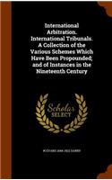 International Arbitration. International Tribunals. A Collection of the Various Schemes Which Have Been Propounded; and of Instances in the Nineteenth Century