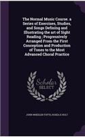 Normal Music Course. a Series of Exercises, Studies, and Songs Defining and Illustrating the art of Sight Reading; Progressively Arranged From the First Conception and Production of Tones to the Most Advanced Choral Practice