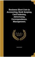 Business Short Cuts in Accounting, Book-keeping, Card Indexing, Advertising, Correspondence, Management;