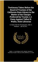 Testimony Taken Before the Board of Trustees of the California State Library in the Matter of the Charges Preferred by Trustee J.J. Owen Against Talbot H. Wallis, State Librarian