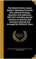 The Mind of Arthur James Balfour; Selections From His Non-political Writings, Speeches, and Addresses, 1878-1917, Including Special Sections on America and Germany, Selected and Arranged by Wilfrid M. Short