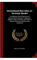 Deutschland Über Alles; Or, Germany Speaks: A Collection of the Utterances of Representative Germans--Statesmen, Military Leaders, Scholars, and Poets--In Defence of the War Policies of the Fa