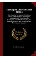 The English Church Canons of 1604: With Historical Introduction and Notes, Critical and Explanatory, Showing the Modifications of Each Canon by Subsequent Acts of Parliament, Etc., an